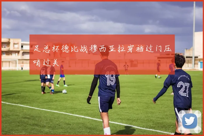 足总杯德比战穆西亚拉穿裆过门压哨过关