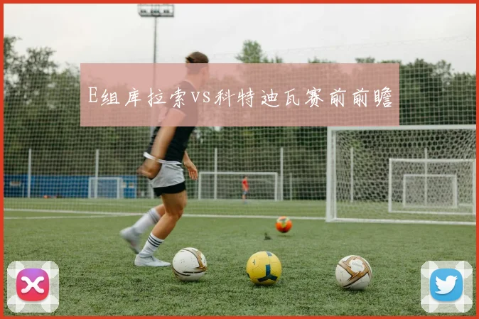 E组库拉索vs科特迪瓦赛前前瞻