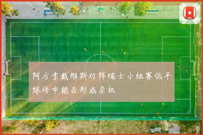 阿方索戴维斯对阵瑞士小组赛低平球传中能否形成杀机
