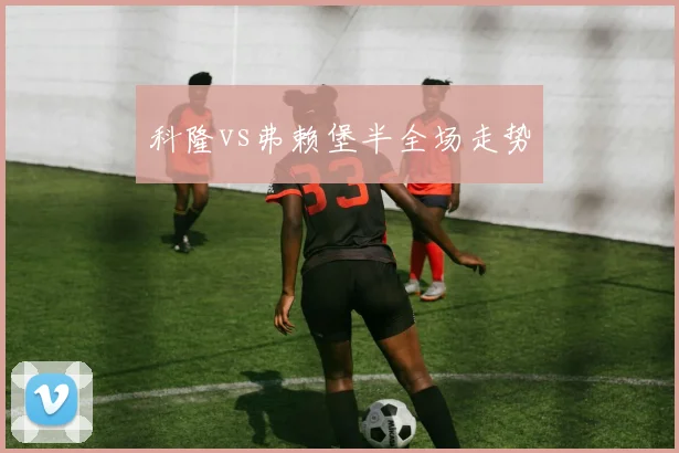 科隆vs弗赖堡半全场走势