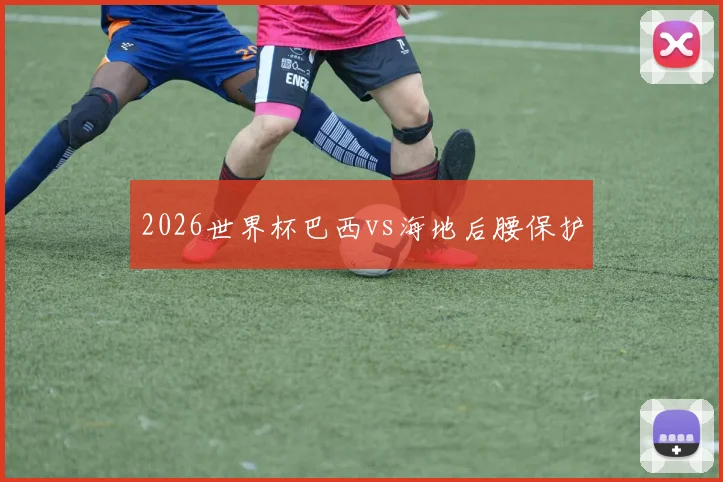 2026世界杯巴西vs海地后腰保护