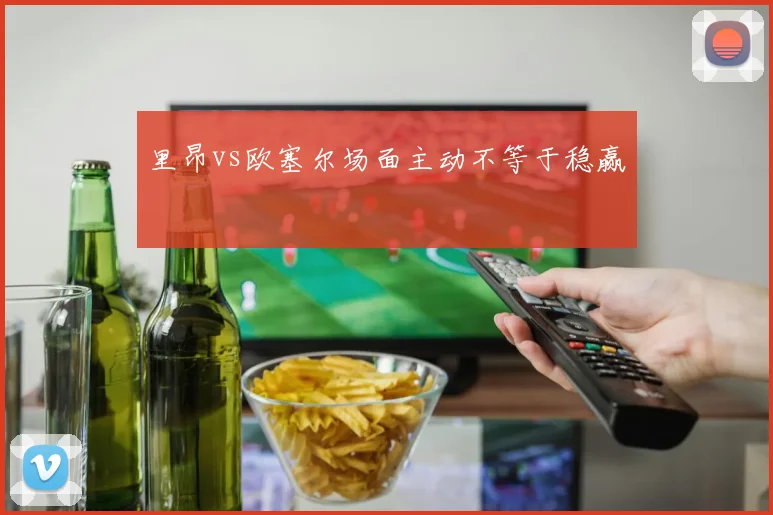 里昂vs欧塞尔场面主动不等于稳赢