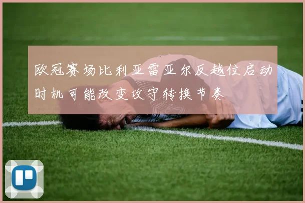 欧冠赛场比利亚雷亚尔反越位启动时机可能改变攻守转换节奏