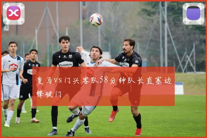 皇马vs门兴客队58分钟队长直塞边锋破门
