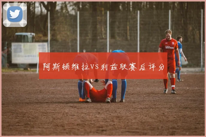 阿斯顿维拉vs利兹联赛后评分