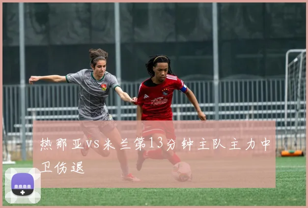 热那亚vs米兰第13分钟主队主力中卫伤退