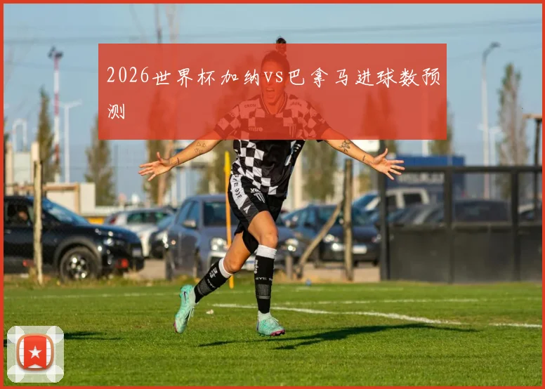 2026世界杯加纳vs巴拿马进球数预测