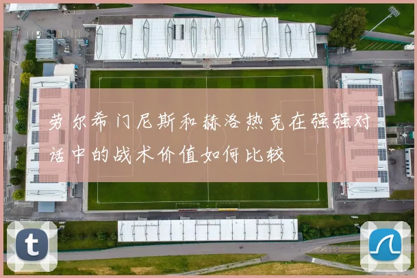 劳尔希门尼斯和赫洛热克在强强对话中的战术价值如何比较