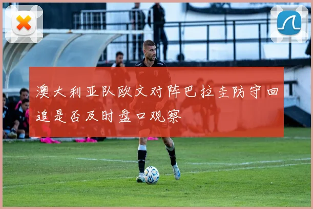 澳大利亚队欧文对阵巴拉圭防守回追是否及时盘口观察
