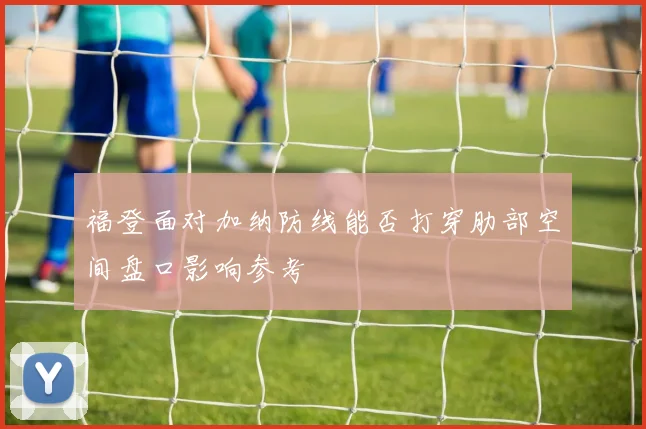 福登面对加纳防线能否打穿肋部空间盘口影响参考