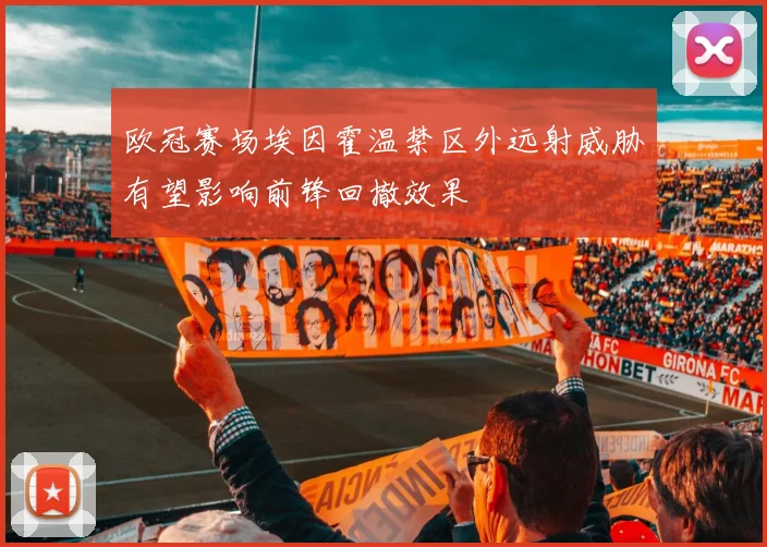 欧冠赛场埃因霍温禁区外远射威胁有望影响前锋回撤效果