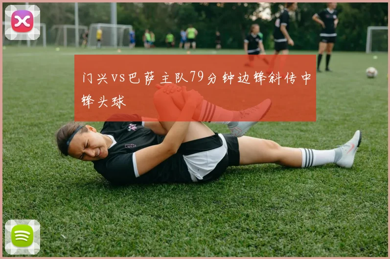 门兴vs巴萨主队79分钟边锋斜传中锋头球