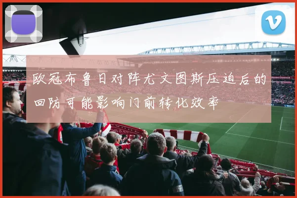 欧冠布鲁日对阵尤文图斯压迫后的回防可能影响门前转化效率