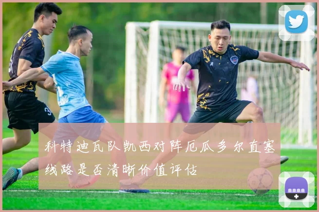 科特迪瓦队凯西对阵厄瓜多尔直塞线路是否清晰价值评估