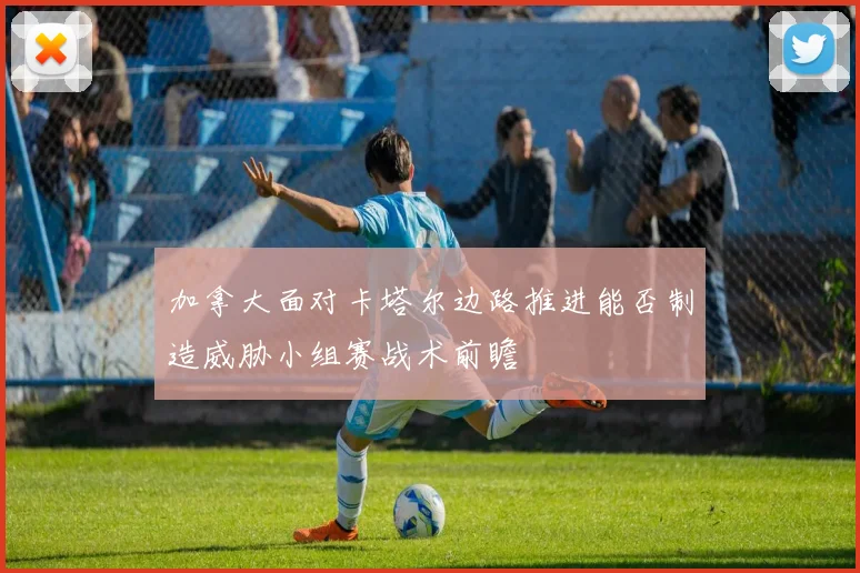 加拿大面对卡塔尔边路推进能否制造威胁小组赛战术前瞻