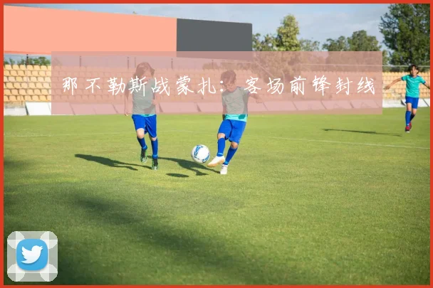 那不勒斯战蒙扎：客场前锋封线