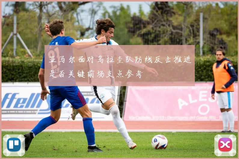 亚马尔面对乌拉圭队防线反击推进是否关键前场支点参考