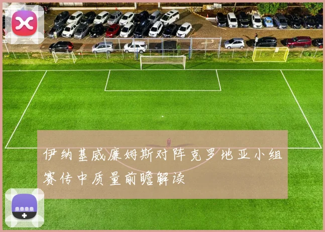 伊纳基威廉姆斯对阵克罗地亚小组赛传中质量前瞻解读