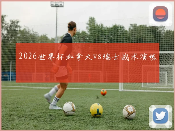 2026世界杯加拿大vs瑞士战术演练