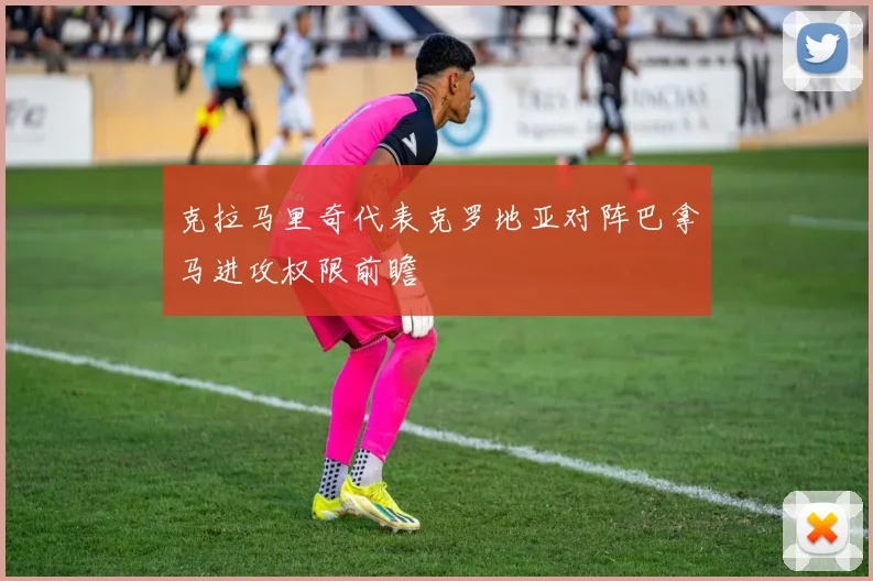 克拉马里奇代表克罗地亚对阵巴拿马进攻权限前瞻