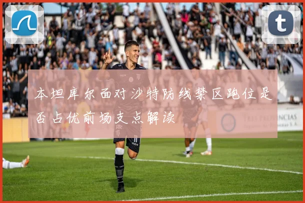 本坦库尔面对沙特防线禁区跑位是否占优前场支点解读