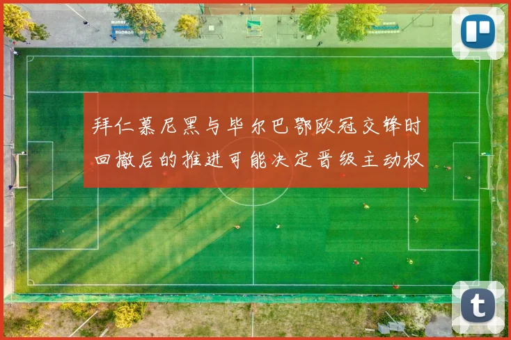 拜仁慕尼黑与毕尔巴鄂欧冠交锋时回撤后的推进可能决定晋级主动权