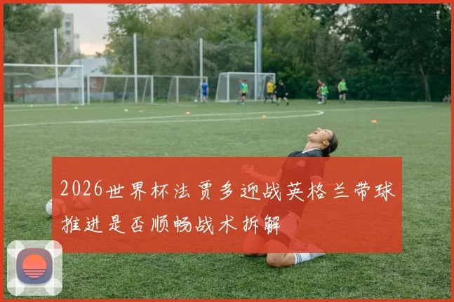 2026世界杯法贾多迎战英格兰带球推进是否顺畅战术拆解