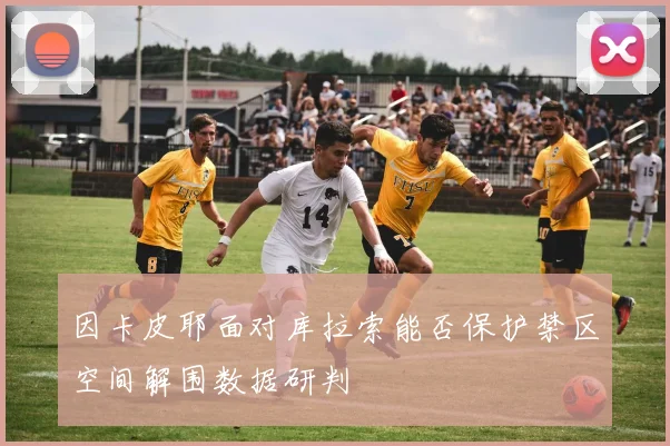 因卡皮耶面对库拉索能否保护禁区空间解围数据研判