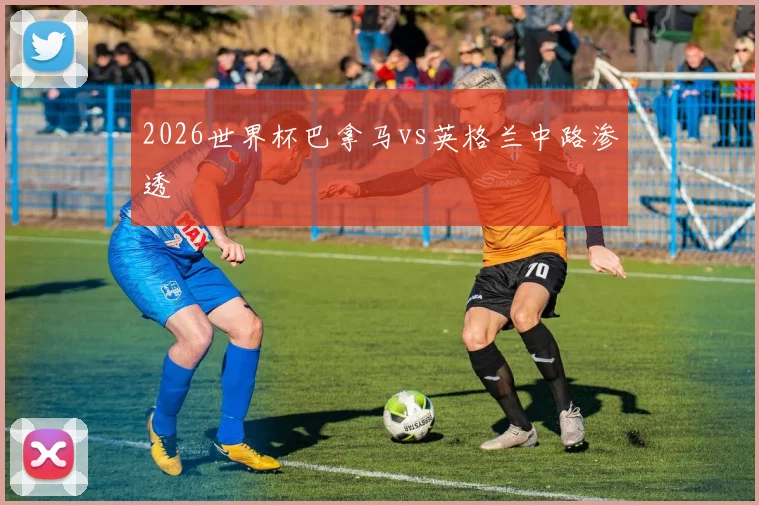 2026世界杯巴拿马vs英格兰中路渗透