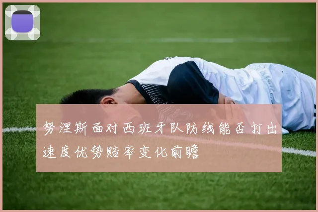 努涅斯面对西班牙队防线能否打出速度优势赔率变化前瞻