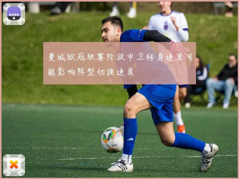 曼城欧冠联赛阶段中卫转身速度可能影响阵型切换速度