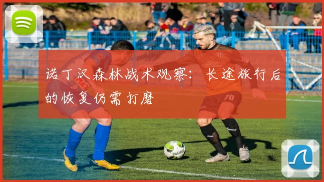 诺丁汉森林战术观察:长途旅行后的恢复仍需打磨