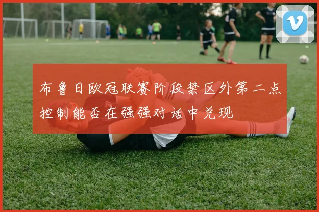 布鲁日欧冠联赛阶段禁区外第二点控制能否在强强对话中兑现