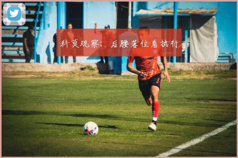 科莫观察：后腰落位看执行