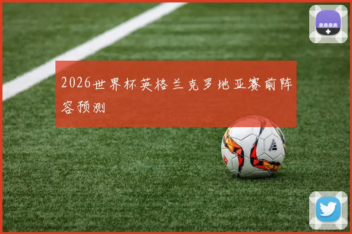 2026世界杯英格兰克罗地亚赛前阵容预测