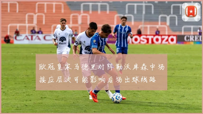 欧冠皇家马德里对阵勒沃库森中场接应层次可能影响后场出球线路