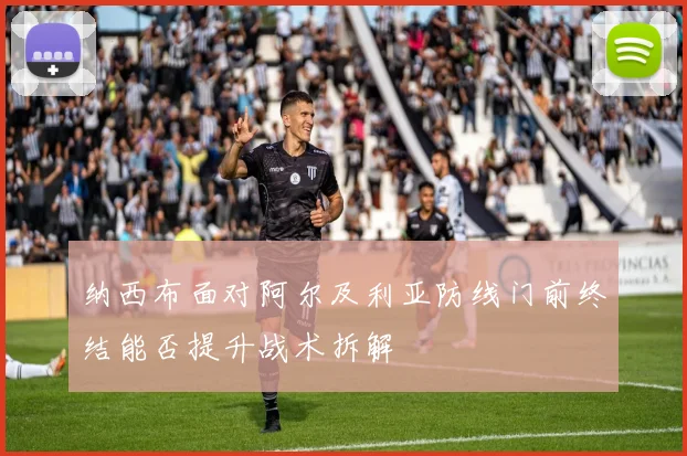 纳西布面对阿尔及利亚防线门前终结能否提升战术拆解