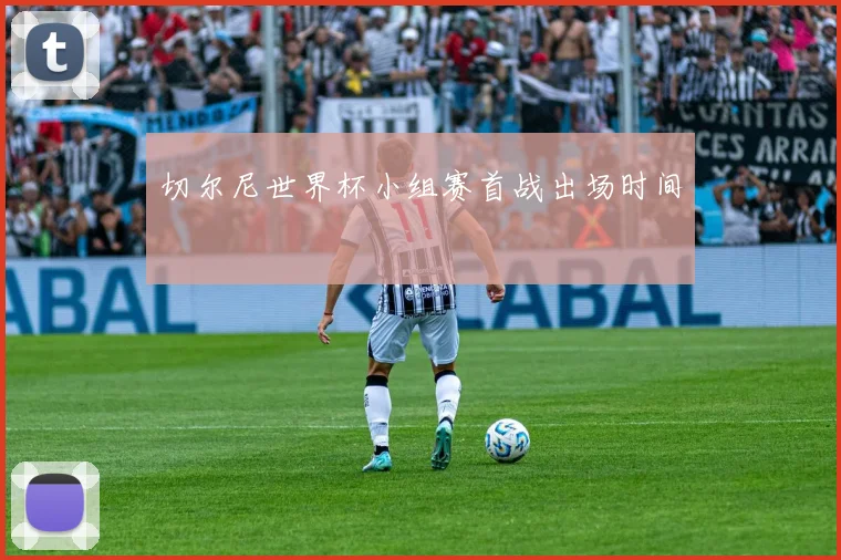 切尔尼世界杯小组赛首战出场时间