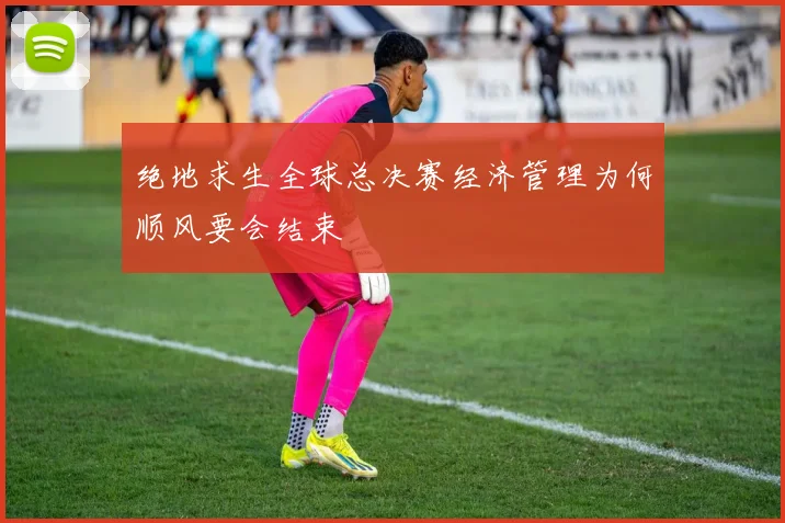 绝地求生全球总决赛经济管理为何顺风要会结束