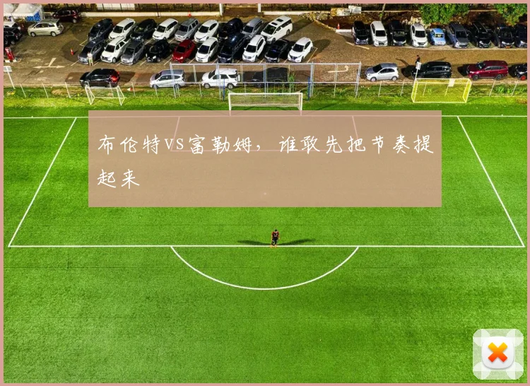 布伦特vs富勒姆，谁敢先把节奏提起来
